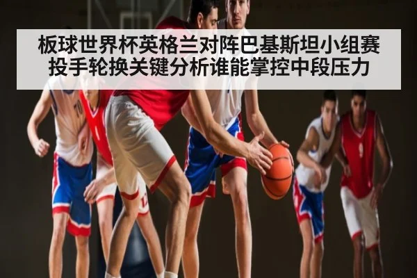 板球世界杯英格兰对阵巴基斯坦小组赛投手轮换关键分析谁能掌控中段压力