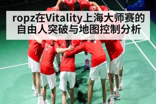 ropz在Vitality上海大师赛的自由人突破与地图控制分析