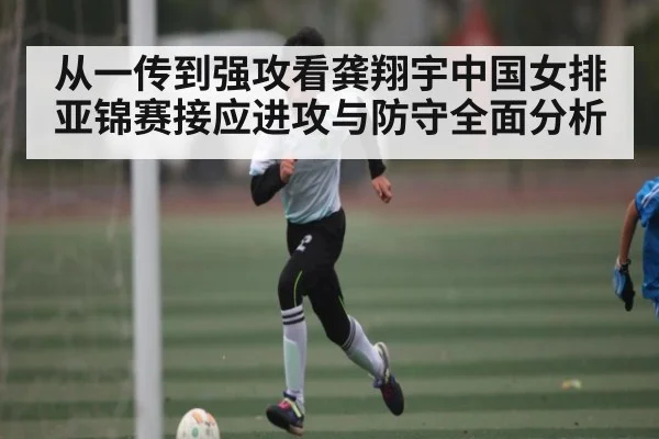 从一传到强攻看龚翔宇中国女排亚锦赛接应进攻与防守全面分析