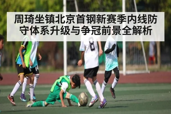 周琦坐镇北京首钢新赛季内线防守体系升级与争冠前景全解析